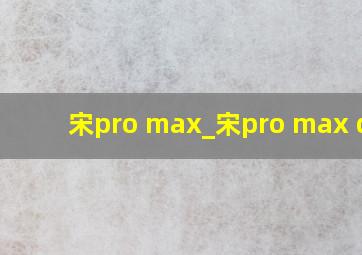 宋pro max_宋pro max dmi